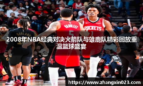 2008年NBA经典对决火箭队与雄鹿队精彩回放重温篮球盛宴